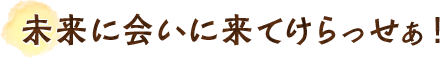 未来に会いに来てけらっせぁ!